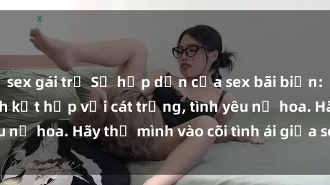 sex gái trẻ Sự hấp dẫn của sex bãi biển: Khi sóng biển xanh kết hợp với cát trắng, tình yêu nở hoa. Hãy thả mình vào cõi tình ái giữa sóng biển!