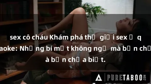 sex cô cháu Khám phá thế giới sex ở quán karaoke: Những bí mật không ngờ mà bạn chưa biết.