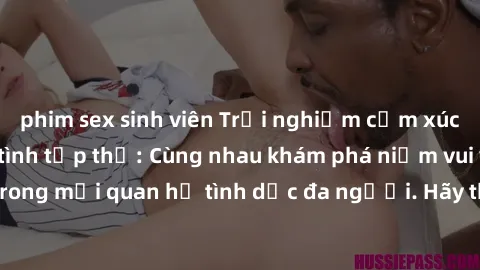 phim sex sinh viên Trải nghiệm cảm xúc mới mẻ với làm tình tập thể: Cùng nhau khám phá niềm vui và sự mãnh liệt trong mối quan hệ tình dục đa người. Hãy thử ngay để biết cảm giác thú vị này!