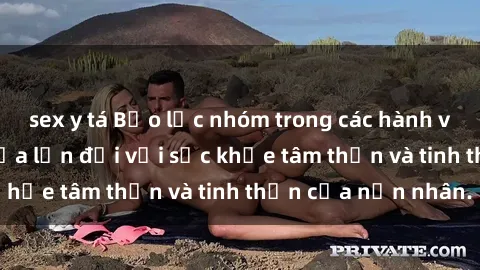 sex y tá Bạo lực nhóm trong các hành vi tình dục: Hiểm họa lớn đối với sức khỏe tâm thần và tinh thần của nạn nhân.