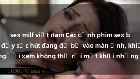 sex milf việt nam Các cảnh phim sex bukkake hấp dẫn và đầy sức hút đang đổ bộ vào màn ảnh, khiến người xem không thể rời mắt khỏi những cảnh quay đầy kích thích.