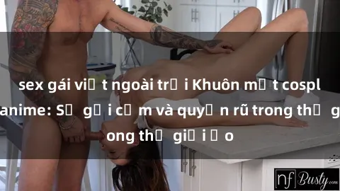sex gái việt ngoài trời Khuôn mặt cosplay sex anime: Sự gợi cảm và quyến rũ trong thế giới ảo