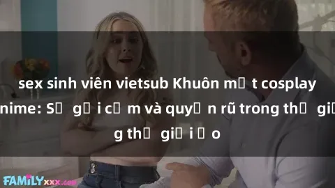 sex sinh viên vietsub Khuôn mặt cosplay sex anime: Sự gợi cảm và quyến rũ trong thế giới ảo