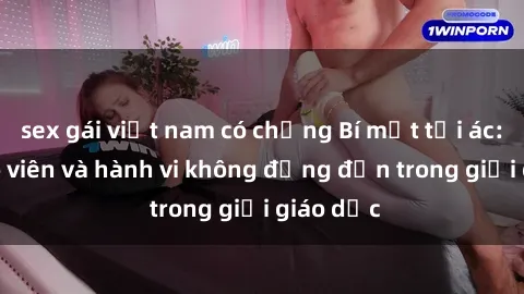 sex gái việt nam có chồng Bí mật tội ác: Sex giáo viên và hành vi không đứng đắn trong giới giáo dục