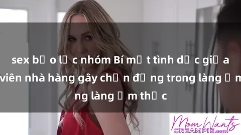 sex bạo lực nhóm Bí mật tình dục giữa nhân viên nhà hàng gây chấn động trong làng ẩm thực