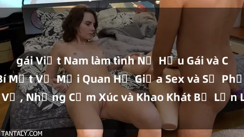 gái Việt Nam làm tình Nữ Hầu Gái và Cuộc Sống Của Họ: Bí Mật Về Mối Quan Hệ Giữa Sex và Sự Phục Vụ, Những Cảm Xúc và Khao Khát Bị Lẫn Lộn Trong Lĩnh Vực Này.