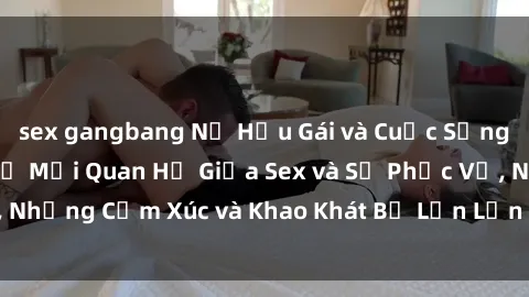 sex gangbang Nữ Hầu Gái và Cuộc Sống Của Họ: Bí Mật Về Mối Quan Hệ Giữa Sex và Sự Phục Vụ, Những Cảm Xúc và Khao Khát Bị Lẫn Lộn Trong Lĩnh Vực Này.