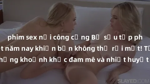 phim sex nơi công cộng Bộ sưu tập phim sex Mỹ hot nhất năm nay khiến bạn không thể rời mắt! Tận hưởng những khoảnh khắc đam mê và nhiệt huyết trong các tác phẩm nóng bỏng này!