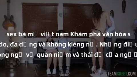 sex bà mẹ việt nam Khám phá văn hóa sex Bắc Âu: Sự tự do, đa dạng và không kiêng nể. Những điều không ngờ về quan niệm và thái độ của người Bắc Âu đối với tình dục.