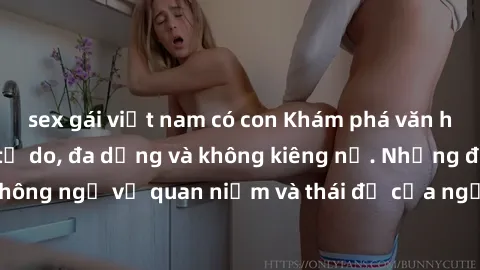 sex gái việt nam có con Khám phá văn hóa sex Bắc Âu: Sự tự do, đa dạng và không kiêng nể. Những điều không ngờ về quan niệm và thái độ của người Bắc Âu đối với tình dục.