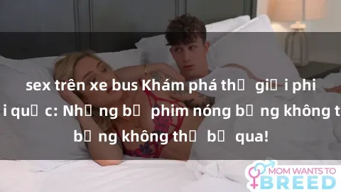 sex trên xe bus Khám phá thế giới phim sex ngoại quốc: Những bộ phim nóng bỏng không thể bỏ qua!
