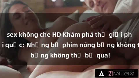 sex không che HD Khám phá thế giới phim sex ngoại quốc: Những bộ phim nóng bỏng không thể bỏ qua!
