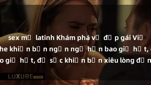 sex mỹ latinh Khám phá vẻ đẹp gái Việt Nam nude không che khiến bạn ngẩn ngơ hơn bao giờ hết, đủ sức khiến bạn xiêu lòng đến ngất ngây