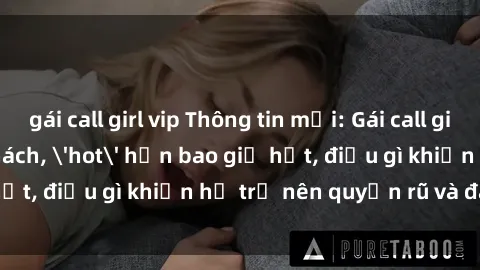 gái call girl vip Thông tin mới: Gái call girl Việt Nam đắt khách, 'hot' hơn bao giờ hết, điều gì khiến họ trở nên quyến rũ và đáng chú ý?