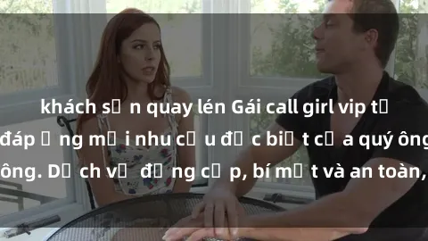 khách sạn quay lén Gái call girl vip tư vấn chuyên nghiệp, đáp ứng mọi nhu cầu đặc biệt của quý ông. Dịch vụ đẳng cấp, bí mật và an toàn, hãy tìm hiểu ngay!