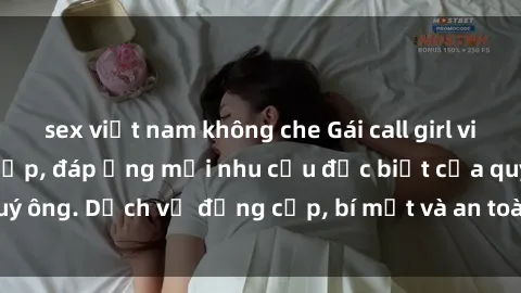 sex việt nam không che Gái call girl vip tư vấn chuyên nghiệp, đáp ứng mọi nhu cầu đặc biệt của quý ông. Dịch vụ đẳng cấp, bí mật và an toàn, hãy tìm hiểu ngay!