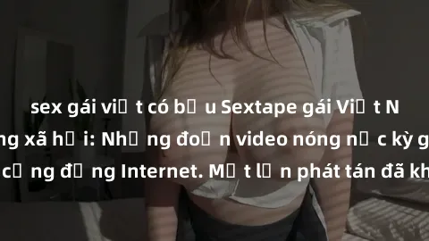 sex gái việt có bầu Sextape gái Việt Nam gây sốt trên mạng xã hội: Những đoạn video nóng nực kỳ gây chấn động cộng đồng Internet. Một lần phát tán đã khiến người xem không thể rời mắt.