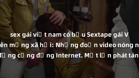 sex gái việt nam có bầu Sextape gái Việt Nam gây sốt trên mạng xã hội: Những đoạn video nóng nực kỳ gây chấn động cộng đồng Internet. Một lần phát tán đã khiến người xem không thể rời mắt.