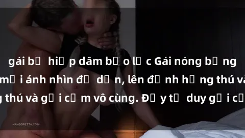 gái bị hiếp dâm bạo lực Gái nóng bỏng khỏa thân khiến mọi ánh nhìn đổ dồn, lên đỉnh hứng thú và gợi cảm vô cùng. Đầy tư duy gợi cảm và quyến rũ.