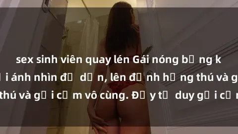 sex sinh viên quay lén Gái nóng bỏng khỏa thân khiến mọi ánh nhìn đổ dồn, lên đỉnh hứng thú và gợi cảm vô cùng. Đầy tư duy gợi cảm và quyến rũ.