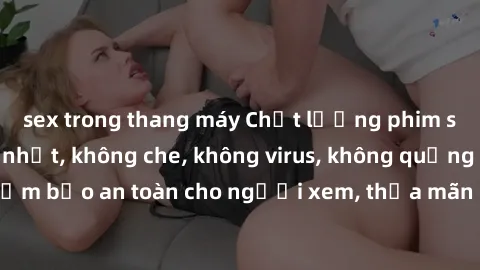 sex trong thang máy Chất lượng phim sex cập nhật mới nhất, không che, không virus, không quảng cáo, đảm bảo an toàn cho người xem, thỏa mãn nhu cầu tình dục của bạn.