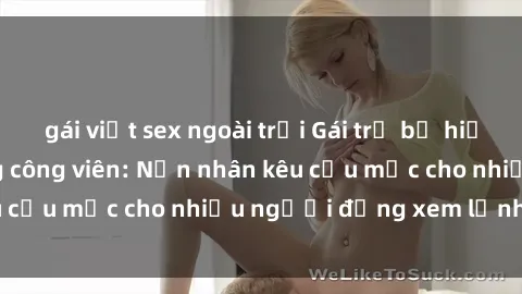 gái việt sex ngoài trời Gái trẻ bị hiếp dâm bạo lực trong công viên: Nạn nhân kêu cứu mặc cho nhiều người đứng xem lạnh lùng