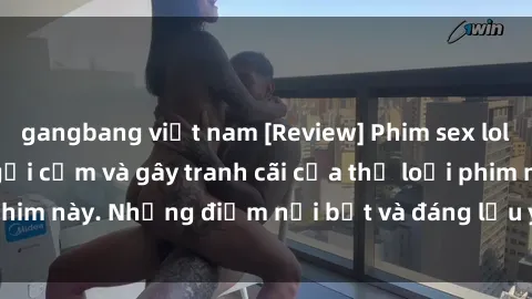 gangbang việt nam [Review] Phim sex loli: Đánh giá về sự gợi cảm và gây tranh cãi của thể loại phim này. Những điểm nổi bật và đáng lưu ý khi xem phim loli.