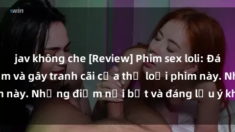 jav không che [Review] Phim sex loli: Đánh giá về sự gợi cảm và gây tranh cãi của thể loại phim này. Những điểm nổi bật và đáng lưu ý khi xem phim loli.