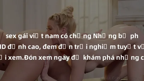 sex gái việt nam có chồng Những bộ phim sex không che HD đỉnh cao, đem đến trải nghiệm tuyệt vời cho người xem.Đón xem ngay để khám phá những cảnh quay đẹp mắt và kích thích.