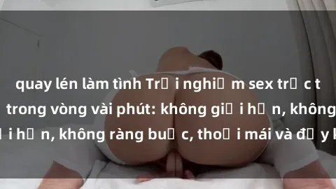 quay lén làm tình Trải nghiệm sex trực tuyến tuyệt vời chỉ trong vòng vài phút: không giới hạn, không ràng buộc, thoải mái và đầy kích thích!