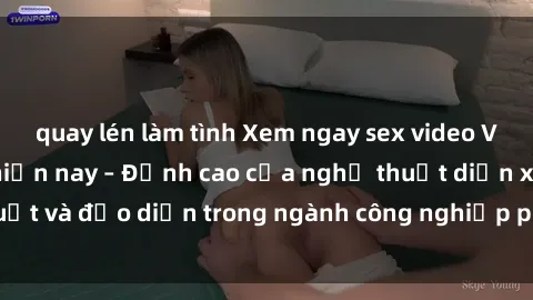 quay lén làm tình Xem ngay sex video Việt Nam hot nhất hiện nay – Đỉnh cao của nghệ thuật diễn xuất và đạo diễn trong ngành công nghiệp phim người lớn tại đây!