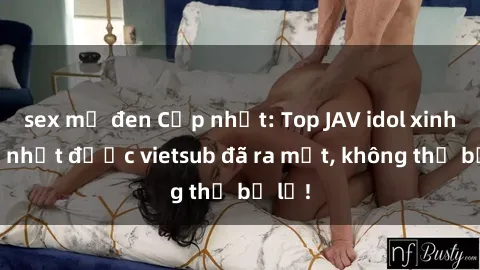 sex mỹ đen Cập nhật: Top JAV idol xinh đẹp nhất được vietsub đã ra mắt, không thể bỏ lỡ!
