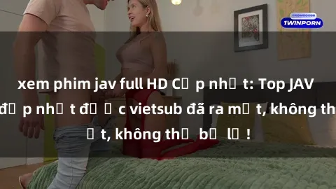 xem phim jav full HD Cập nhật: Top JAV idol xinh đẹp nhất được vietsub đã ra mắt, không thể bỏ lỡ!