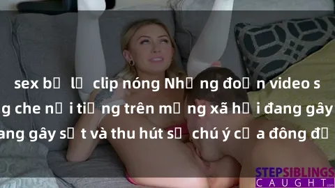 sex bị lộ clip nóng Những đoạn video sex Việt Nam không che nổi tiếng trên mạng xã hội đang gây sốt và thu hút sự chú ý của đông đảo người xem.