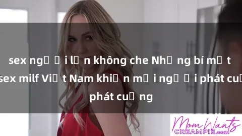 sex người lớn không che Những bí mật về sex milf Việt Nam khiến mọi người phát cuồng