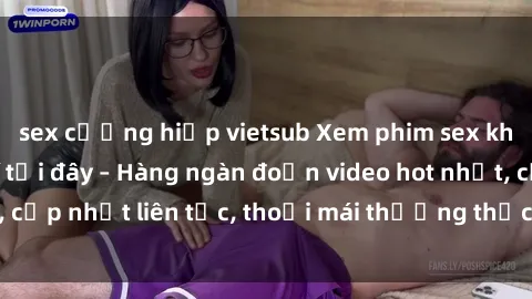 sex cưỡng hiếp vietsub Xem phim sex không che miễn phí tại đây – Hàng ngàn đoạn video hot nhất, cập nhật liên tục, thoải mái thưởng thức mà không tốn kém.
