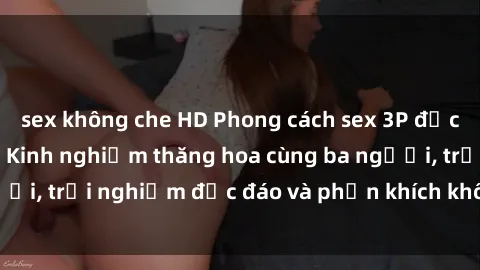 sex không che HD Phong cách sex 3P độc đáo tại Việt Nam: Kinh nghiệm thăng hoa cùng ba người, trải nghiệm độc đáo và phấn khích không thể bỏ lỡ!