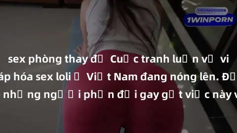 sex phòng thay đồ Cuộc tranh luận về việc có nên hợp pháp hóa sex loli ở Việt Nam đang nóng lên. Đồng thời, cũng có những người phản đối gay gắt việc này vì lo ngại về tác động tiêu cực lên trẻ em và
