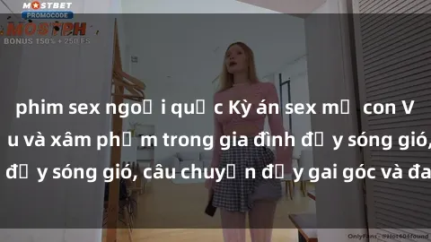 phim sex ngoại quốc Kỳ án sex mẹ con Việt Nam: Sự sở hữu và xâm phạm trong gia đình đầy sóng gió, câu chuyện đầy gai góc và đau lòng.