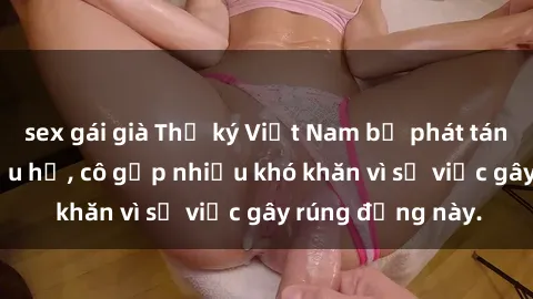 sex gái già Thư ký Việt Nam bị phát tán clip sex đáng xấu hổ, cô gặp nhiều khó khăn vì sự việc gây rúng động này.