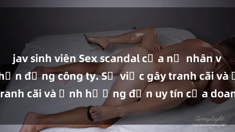 jav sinh viên Sex scandal của nữ nhân viên văn phòng gây chấn động công ty. Sự việc gây tranh cãi và ảnh hưởng đến uy tín của doanh nghiệp.