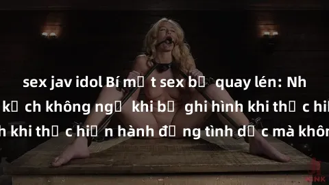 sex jav idol Bí mật sex bị quay lén: Những hậu quả và bi kịch không ngờ khi bị ghi hình khi thực hiện hành động tình dục mà không biết.