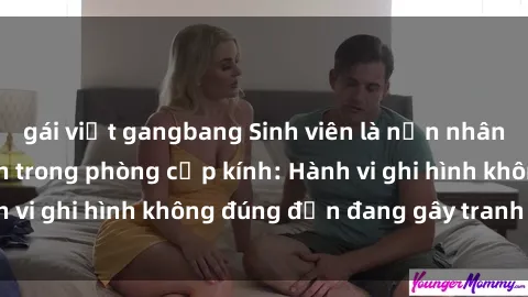 gái việt gangbang Sinh viên là nạn nhân của video quay lén trong phòng cấp kính: Hành vi ghi hình không đúng đắn đang gây tranh cãi lớn
