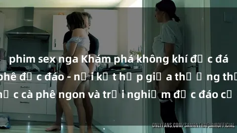 phim sex nga Khám phá không khí độc đáo tại sex quán cà phê độc đáo - nơi kết hợp giữa thưởng thức cà phê ngon và trải nghiệm độc đáo của không gian sex shop.