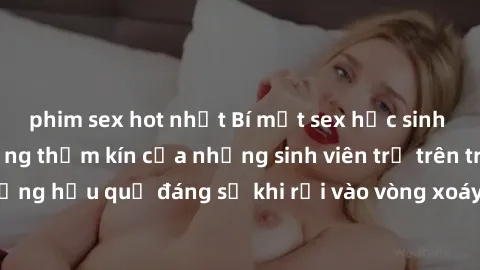 phim sex hot nhất Bí mật sex học sinh không che: Cuộc sống thầm kín của những sinh viên trẻ trên trường. Những hậu quả đáng sợ khi rơi vào vòng xoáy của tình dục từ tuổi mới lớn.