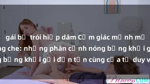 gái bị trói hiếp dâm Cảm giác mạnh mẽ với sex BDSM không che: những phân cảnh nóng bỏng khơi gợi đến tận cùng của tư duy và cơ thể.