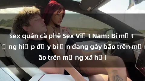 sex quán cà phê Sex Việt Nam: Bí mật về vụ cưỡng hiếp đầy bí ẩn đang gây bão trên mạng xã hội