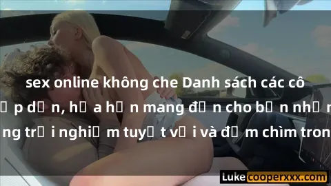 sex online không che Danh sách các cô gái gọi Việt Nam hấp dẫn, hứa hẹn mang đến cho bạn những trải nghiệm tuyệt vời và đắm chìm trong cảm xúc tuyệt vời.