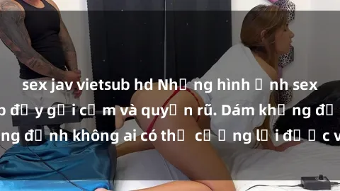 sex jav vietsub hd Những hình ảnh sex gái Việt xinh đẹp đầy gợi cảm và quyến rũ. Dám khẳng định không ai có thể cưỡng lại được vẻ đẹp của họ.