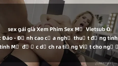 sex gái già Xem Phim Sex Mỹ Vietsub Online Miễn Phí Độc Đáo - Đỉnh cao của nghệ thuật đồng tính Mỹ được dịch ra tiếng Việt cho người xem hiểu rõ hơn.
